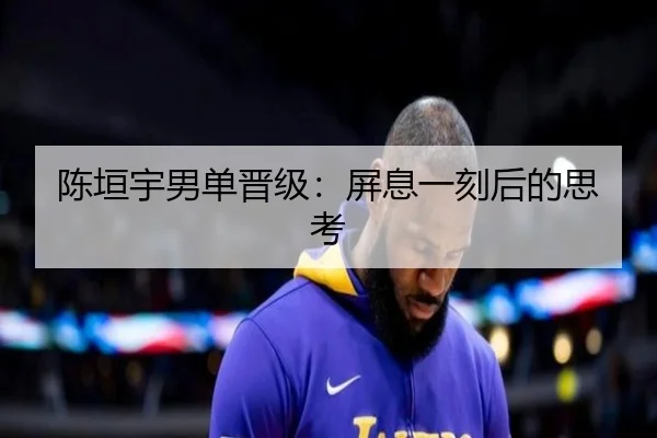 陈垣宇男单晋级：屏息一刻后的思考