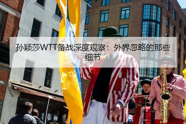 孙颖莎WTT备战深度观察：外界忽略的那些细节（leyu）